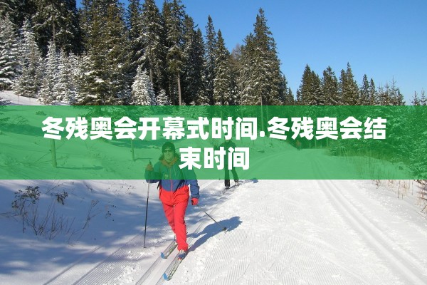 冬残奥会开幕式时间.冬残奥会结束时间