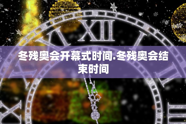 冬残奥会开幕式时间.冬残奥会结束时间