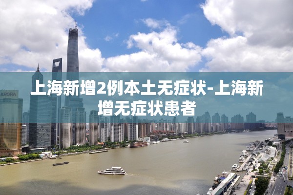 上海新增2例本土无症状-上海新增无症状患者