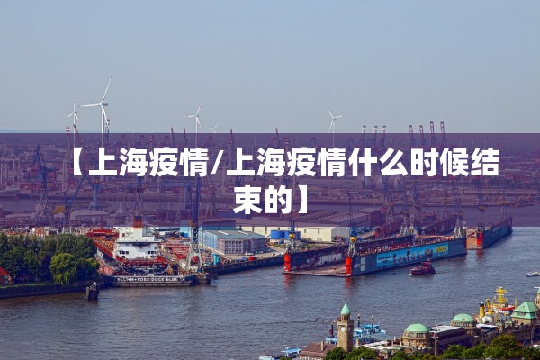 【上海疫情/上海疫情什么时候结束的】