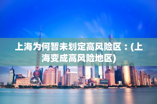 上海为何暂未划定高风险区︰(上海变成高风险地区) 上海为何暂未划定高风险区︰(上海变成高风险地区)