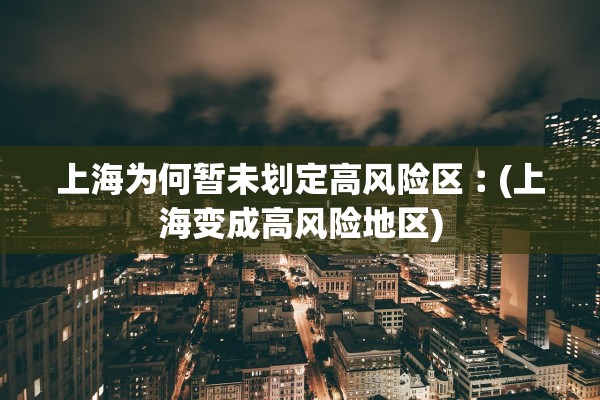 上海为何暂未划定高风险区︰(上海变成高风险地区) 上海为何暂未划定高风险区︰(上海变成高风险地区)
