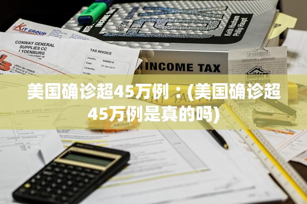 美国确诊超45万例︰(美国确诊超45万例是真的吗)