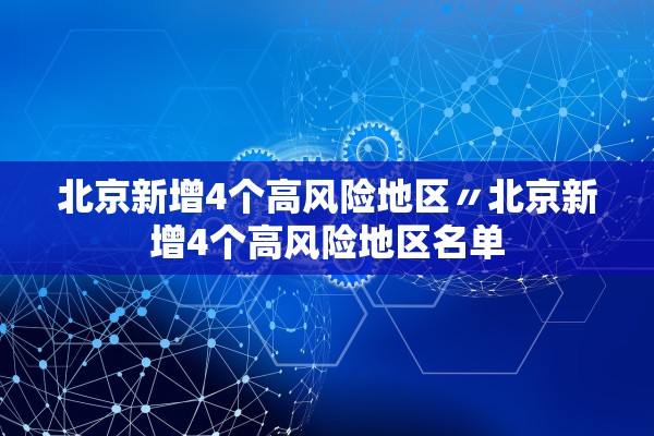 北京新增4个高风险地区〃北京新增4个高风险地区名单