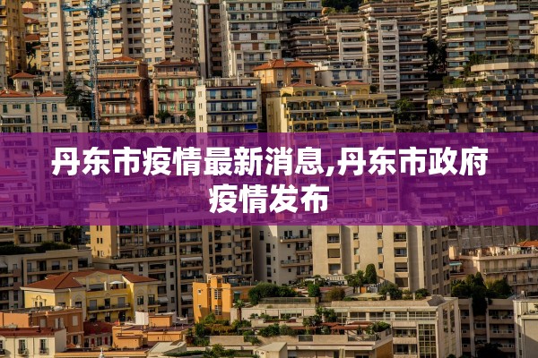 丹东市疫情最新消息,丹东市政府疫情发布