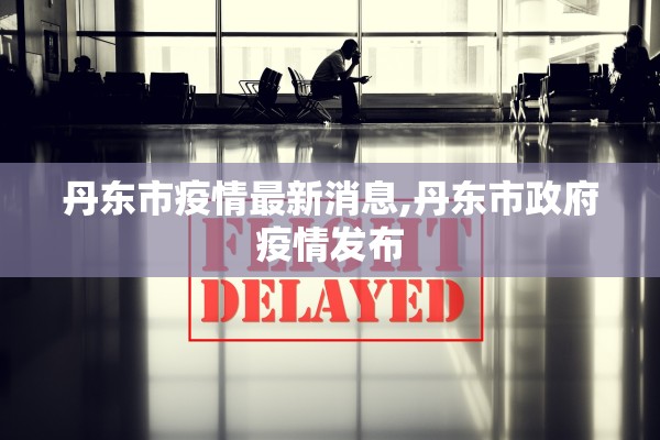丹东市疫情最新消息,丹东市政府疫情发布