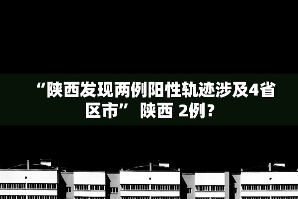 “陕西发现两例阳性轨迹涉及4省区市	” 陕西 2例？