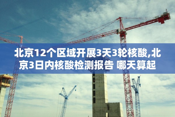 北京12个区域开展3天3轮核酸,北京3日内核酸检测报告 哪天算起