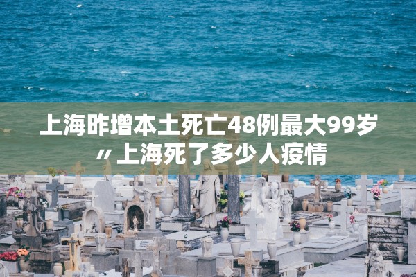 上海昨增本土死亡48例最大99岁〃上海死了多少人疫情