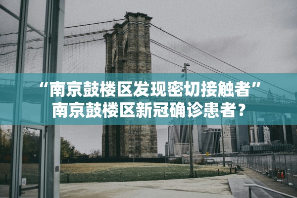 “南京鼓楼区发现密切接触者” 南京鼓楼区新冠确诊患者？