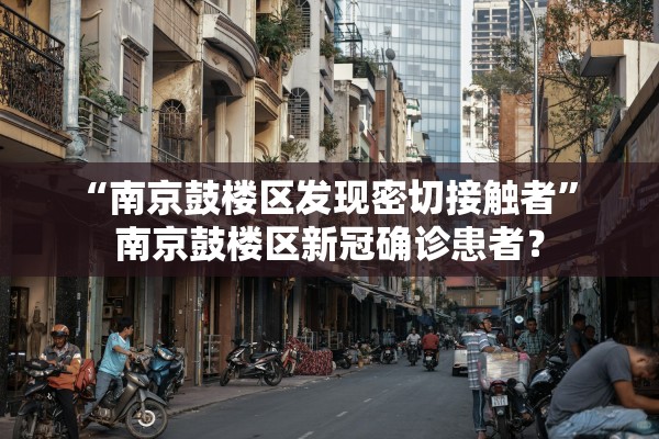 “南京鼓楼区发现密切接触者” 南京鼓楼区新冠确诊患者？