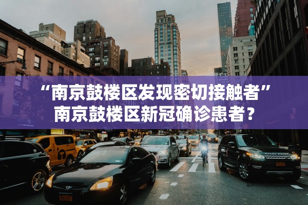 “南京鼓楼区发现密切接触者	” 南京鼓楼区新冠确诊患者？