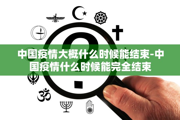 中国疫情大概什么时候能结束-中国疫情什么时候能完全结束