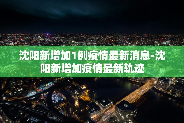 沈阳新增加1例疫情最新消息-沈阳新增加疫情最新轨迹 沈阳新增加1例疫情最新消息-沈阳新增加疫情最新轨迹