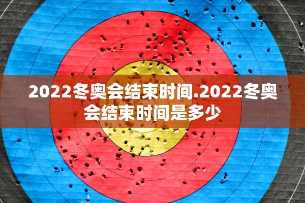 2022冬奥会结束时间.2022冬奥会结束时间是多少 2022冬奥会结束时间.2022冬奥会结束时间是多少