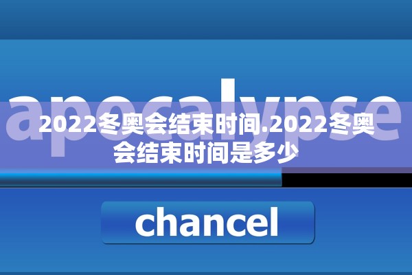 2022冬奥会结束时间.2022冬奥会结束时间是多少 2022冬奥会结束时间.2022冬奥会结束时间是多少