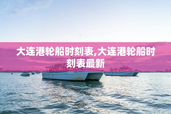 大连港轮船时刻表,大连港轮船时刻表最新