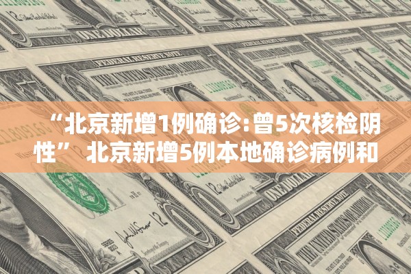“北京新增1例确诊:曾5次核检阴性” 北京新增5例本地确诊病例和1例无症状感染者？