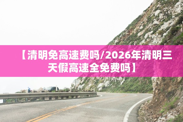 【清明免高速费吗/2026年清明三天假高速全免费吗】