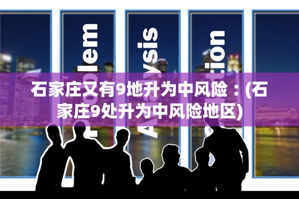 石家庄又有9地升为中风险︰(石家庄9处升为中风险地区)
