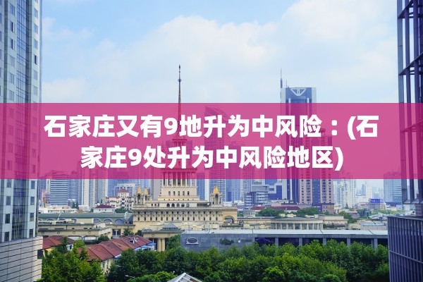 石家庄又有9地升为中风险︰(石家庄9处升为中风险地区)