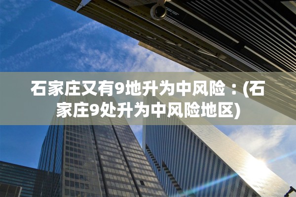 石家庄又有9地升为中风险︰(石家庄9处升为中风险地区)