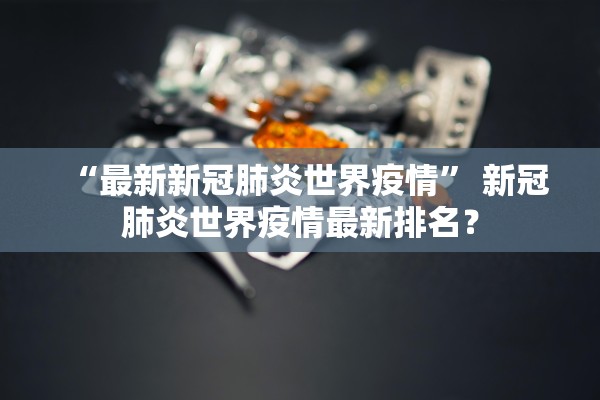 “最新新冠肺炎世界疫情	” 新冠肺炎世界疫情最新排名？