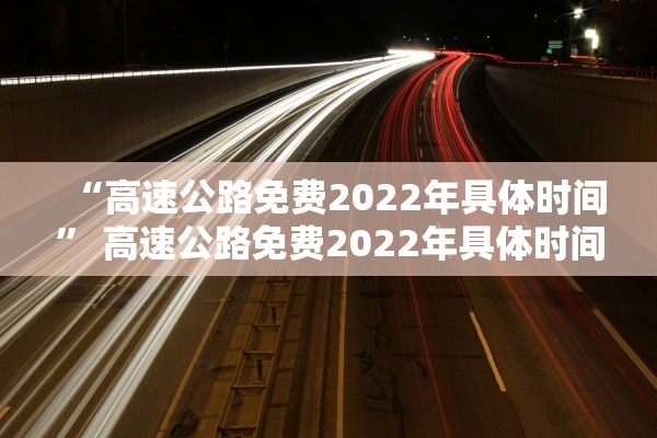 “高速公路免费2022年具体时间” 高速公路免费2022年具体时间是几点？