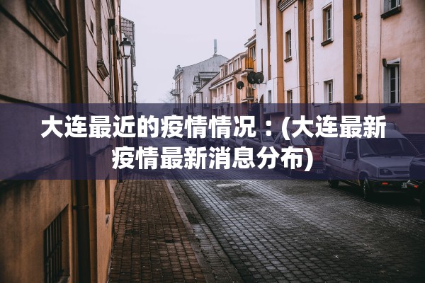 大连最近的疫情情况︰(大连最新疫情最新消息分布)