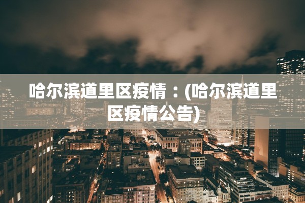 哈尔滨道里区疫情︰(哈尔滨道里区疫情公告)