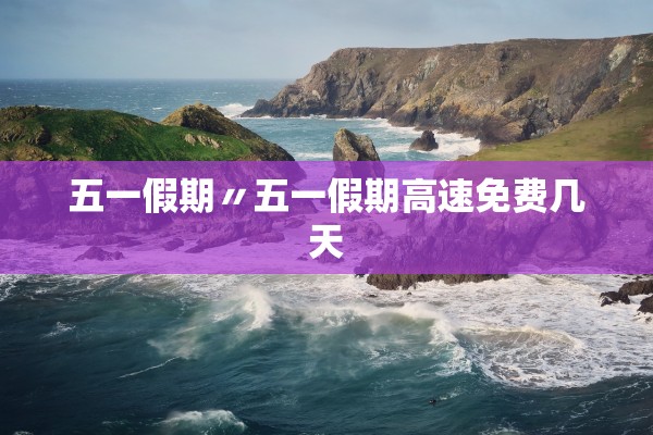 五一假期〃五一假期高速免费几天 五一假期〃五一假期高速免费几天