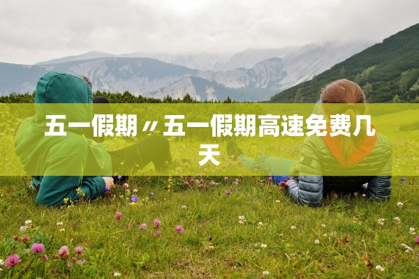 五一假期〃五一假期高速免费几天 五一假期〃五一假期高速免费几天