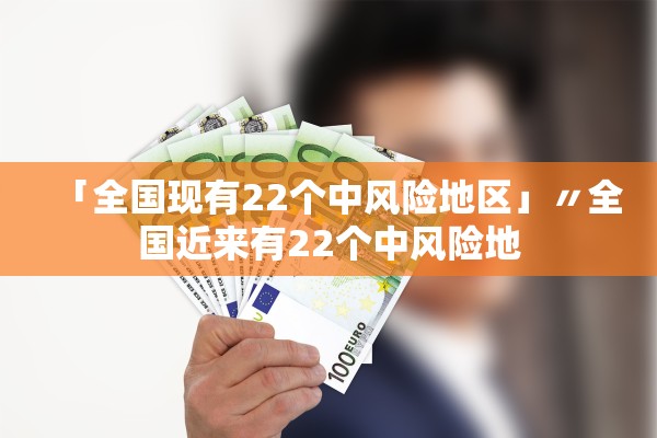 「全国现有22个中风险地区」〃全国近来有22个中风险地