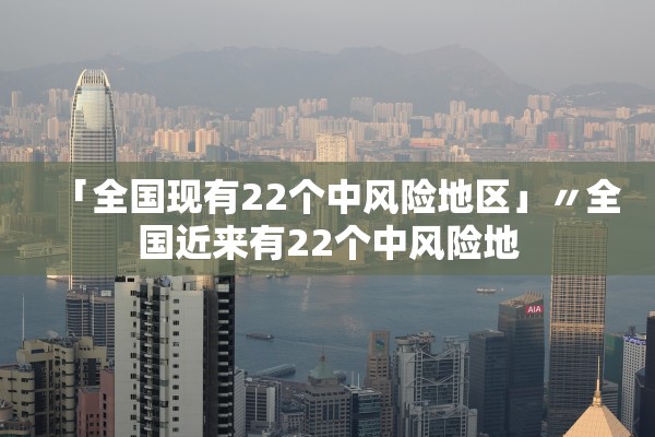「全国现有22个中风险地区」〃全国近来有22个中风险地