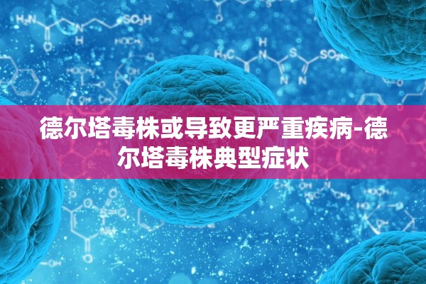 德尔塔毒株或导致更严重疾病-德尔塔毒株典型症状