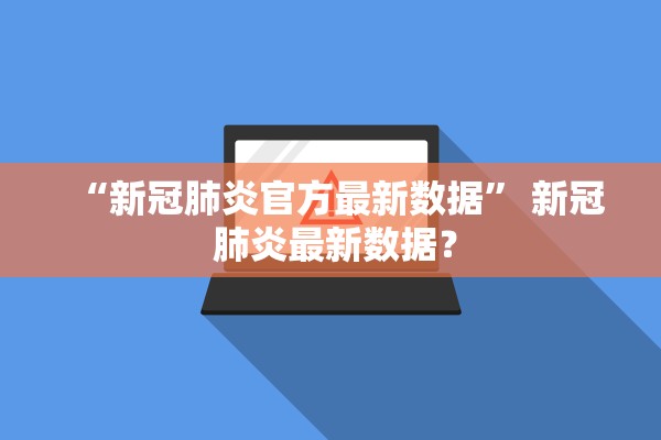 “新冠肺炎官方最新数据” 新冠 肺炎最新数据？