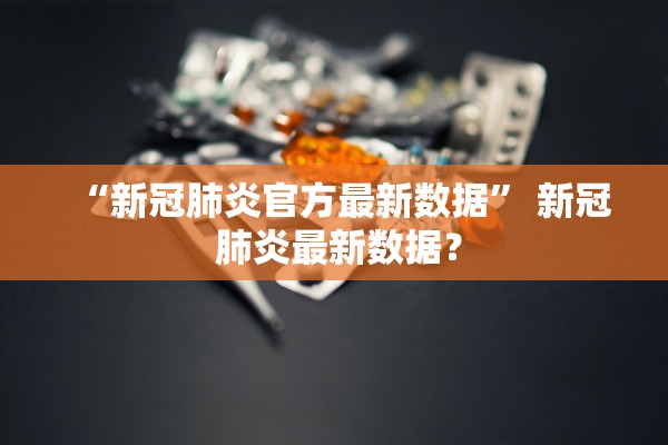 “新冠肺炎官方最新数据” 新冠 肺炎最新数据？