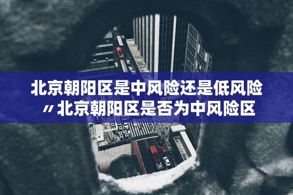 北京朝阳区是中风险还是低风险〃北京朝阳区是否为中风险区