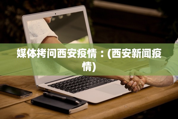 媒体拷问西安疫情︰(西安新闻疫情)