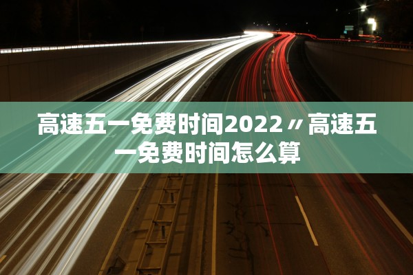 高速五一免费时间2022〃高速五一免费时间怎么算