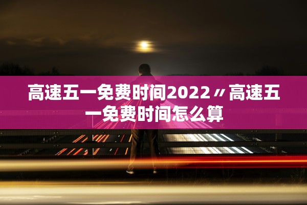 高速五一免费时间2022〃高速五一免费时间怎么算