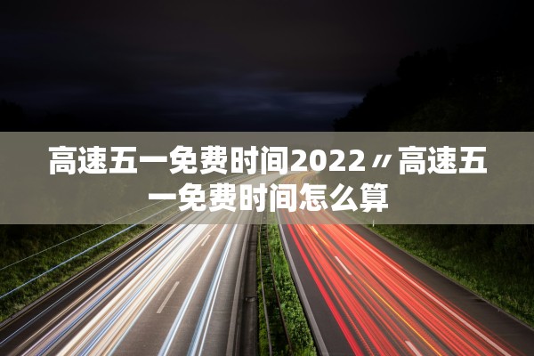 高速五一免费时间2022〃高速五一免费时间怎么算