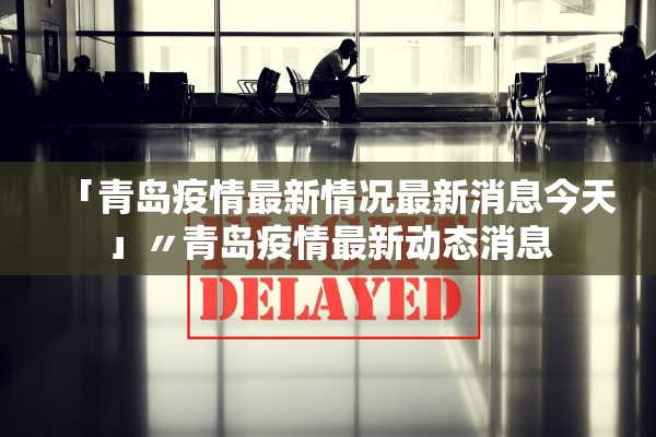 「青岛疫情最新情况最新消息今天」〃青岛疫情最新动态消息
