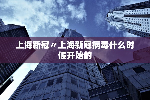 上海新冠〃上海新冠病毒什么时候开始的