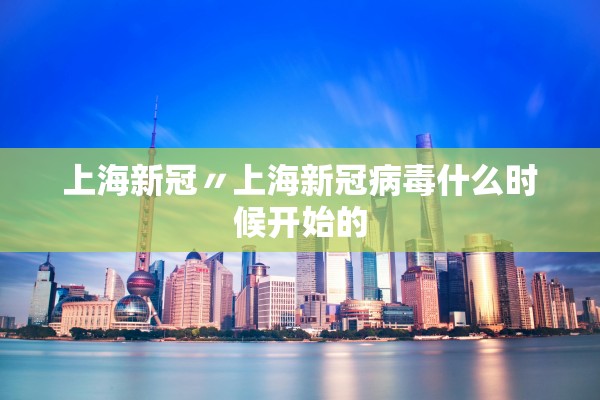 上海新冠〃上海新冠病毒什么时候开始的