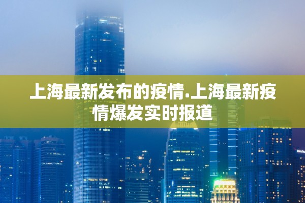 上海最新发布的疫情.上海最新疫情爆发实时报道