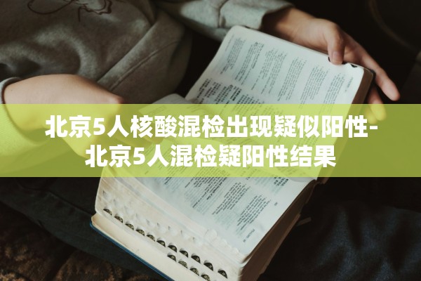 北京5人核酸混检出现疑似阳性-北京5人混检疑阳性结果 北京5人核酸混检出现疑似阳性-北京5人混检疑阳性结果