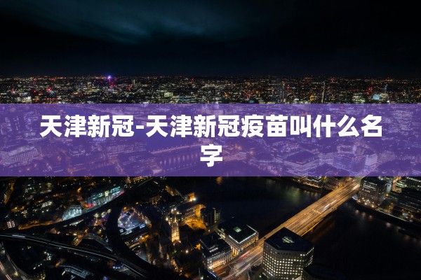 天津新冠-天津新冠疫苗叫什么名字