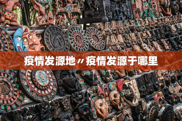 疫情发源地〃疫情发源于哪里