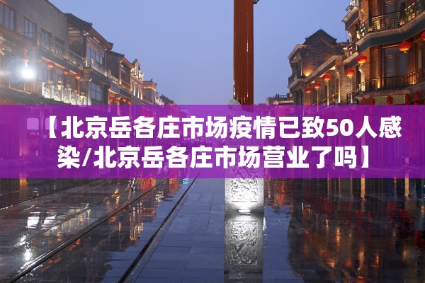 【北京岳各庄市场疫情已致50人感染/北京岳各庄市场营业了吗】 【北京岳各庄市场疫情已致50人感染/北京岳各庄市场营业了吗】